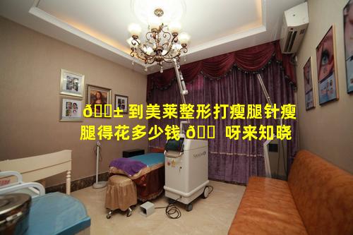 🐱 到美莱整形打瘦腿针瘦腿得花多少钱 🐠 呀来知晓